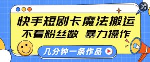 快手短剧卡魔法搬运,不看粉丝数,暴力操作,几分钟一条作品,小白也能快速上手-知乎者也