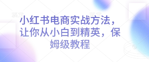 小红书电商实战方法，让你从小白到精英，保姆级教程-知乎者也