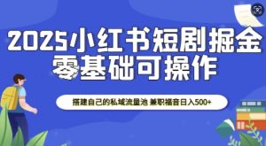 2025小红书短剧掘金,搭建自己的私域流量池,兼职福音日入5张-知乎者也