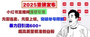 2025重磅发布:小红书直播间连怼引流,无需连麦、无需上镜,突破单号限制,暴力日引流600+-知乎者也