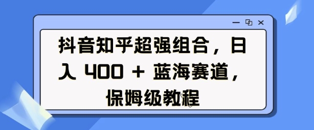 抖音知乎超强组合,日入4张, 蓝海赛道,保姆级教程-知乎者也