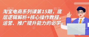 淘宝电商系列课第15期,底层逻辑解析+核心操作教程,运营、推广提升能力的必学课程+配套资料-知乎者也