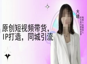 原创短视频带货,IP打造,同城引流-大晴自媒体教程-知乎者也
