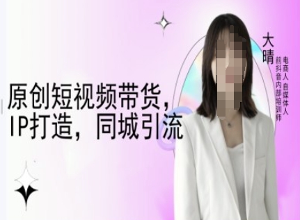 原创短视频带货，IP打造，同城引流-大晴自媒体教程-知乎者也
