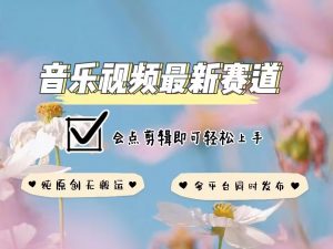 音乐视频赛道最新玩法,纯原创不违规,可所有平台同时发布,会点剪辑即可轻松拿捏-知乎者也