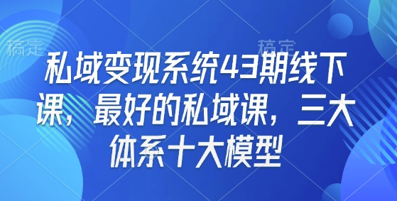 私域变现系统43期线下课,最好的私域课,三大体系十大模型-知乎者也