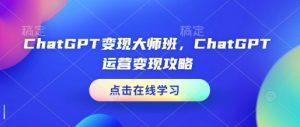 ChatGPT变现大师班,ChatGPT运营变现攻略-知乎者也