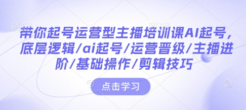 带你起号运营型主播培训课AI起号,底层逻辑/ai起号/运营晋级/主播进阶/基础操作/剪辑技巧-知乎者也