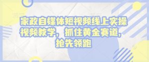 家政自媒体短视频线上实操视频教学,抓住黄金赛道,抢先领跑!-知乎者也