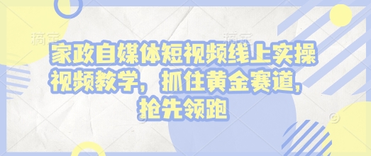 家政自媒体短视频线上实操视频教学,抓住黄金赛道,抢先领跑!-知乎者也