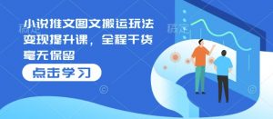 小说推文图文搬运玩法变现提升课,全程干货毫无保留-知乎者也