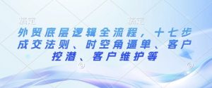 外贸底层逻辑全流程,十七步成交法则、时空角逼单、客户挖潜、客户维护等-知乎者也