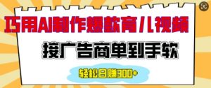 用AI制作情感育儿爆款视频,接广告商单到手软,日入200+-知乎者也