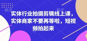 实体行业拍摄剪辑线上课,实体商家不要再等啦,短视频拍起来-知乎者也