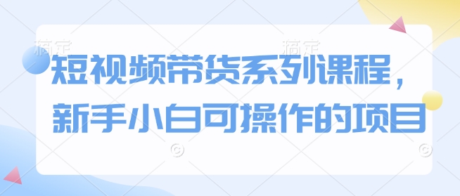 短视频带货系列课程,新手小白可操作的项目-知乎者也