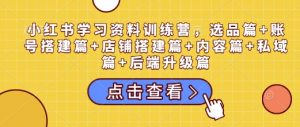 小红书学习资料训练营,选品篇+账号搭建篇+店铺搭建篇+内容篇+私域篇+后端升级篇-知乎者也