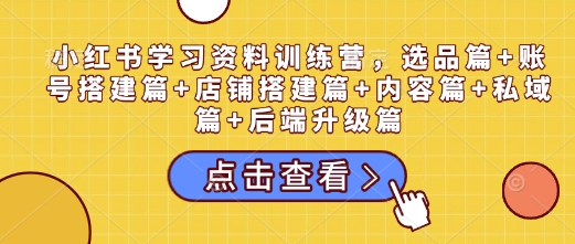 小红书学习资料训练营,选品篇+账号搭建篇+店铺搭建篇+内容篇+私域篇+后端升级篇-知乎者也