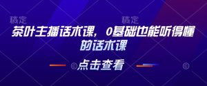 茶叶主播话术课,0基础也能听得懂的话术课-知乎者也
