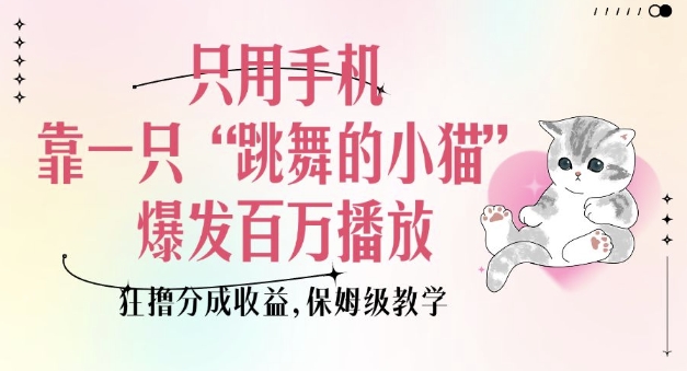 只用手机靠一只“跳舞的小猫”爆发百万播放,狂撸分成收益,保姆级教学-知乎者也