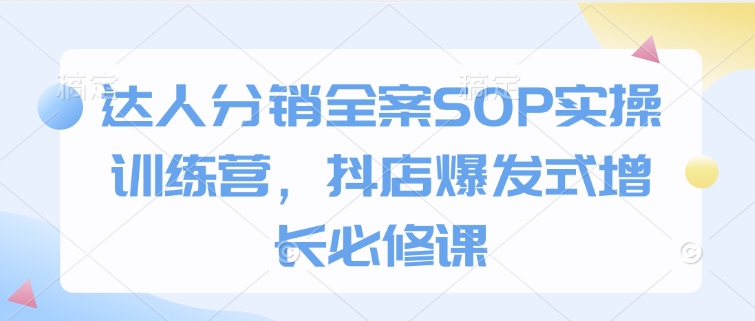 达人分销全案SOP实操训练营，抖店爆发式增长必修课-知乎者也