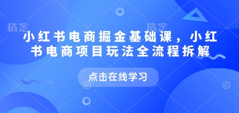 小红书电商掘金课,小红书电商项目玩法全流程拆解-知乎者也