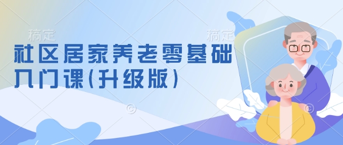 社区居家养老零基础入门课(升级版)了解新手做养老的可行模式,掌握养老项目的筹备方法-知乎者也