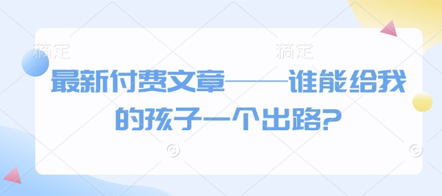 最新付费文章——谁能给我的孩子一个出路?-知乎者也