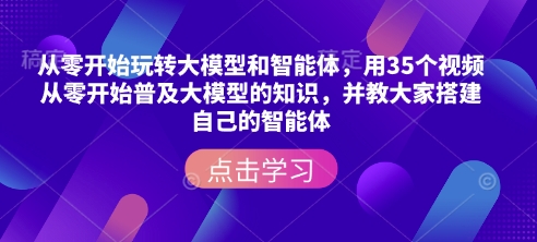 从零开始玩转大模型和智能体,用35个视频从零开始普及大模型的知识,并教大家搭建自己的智能体-知乎者也