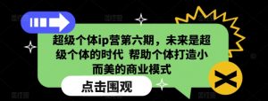 超级个体ip营第六期,未来是超级个体的时代 帮助个体打造小而美的商业模式-知乎者也