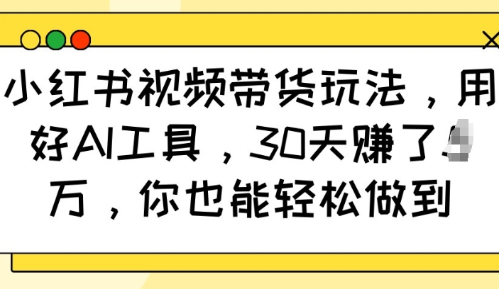 小红书视频带货玩法,用好AI工具,30天收益过W,你也能轻松做到-知乎者也