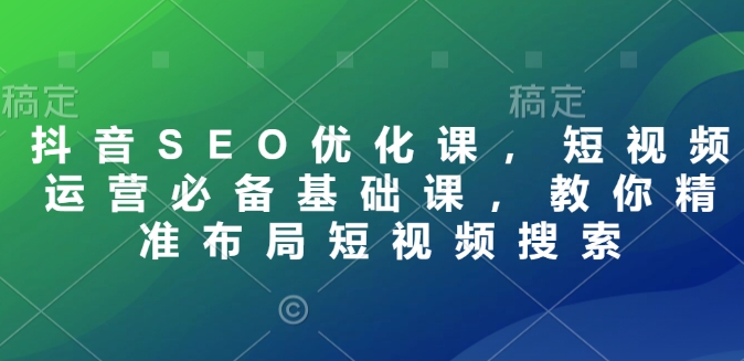抖音SEO优化课,短视频运营必备基础课,教你精准布局短视频搜索-知乎者也