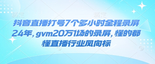 抖音直播打号7个多小时全程录屏24年,gvm20万1场的录屏,懂的都懂直播行业风向标-知乎者也