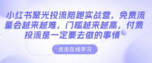 小红书聚光投流陪跑实战营,免费流量会越来越难,门槛越来越高,付费投流是一定要去做的事情-知乎者也