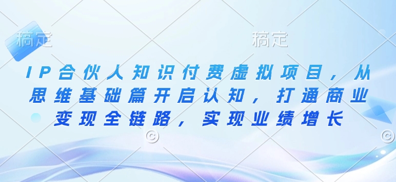 IP合伙人知识付费虚拟项目，从思维基础篇开启认知，打通商业变现全链路，实现业绩增长-知乎者也