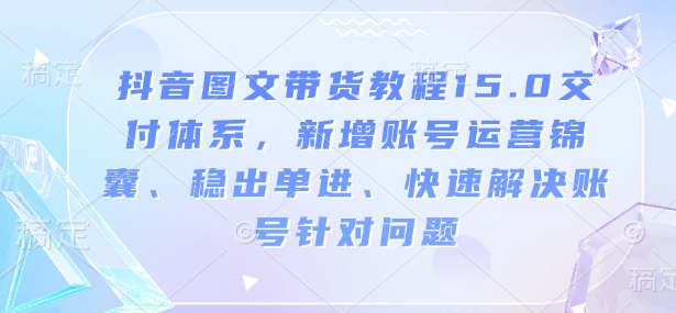 抖音图文带货教程15.0交付体系,新增账号运营锦囊、稳出单进、快速解决账号针对问题-知乎者也