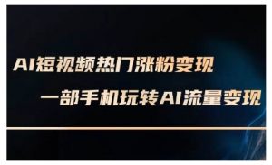 AI短视频热门涨粉变现课,AI数字人制作短视频超级变现实操课,一部手机玩转短视频变现-知乎者也