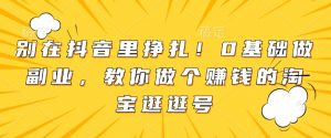 别在抖音里挣扎！0基础做副业，教你做个赚钱的淘宝逛逛号-知乎者也