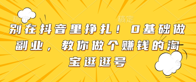 别在抖音里挣扎！0基础做副业，教你做个赚钱的淘宝逛逛号-知乎者也