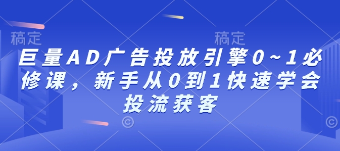 巨量AD广告投放引擎0~1必修课,新手从0到1快速学会投流获客-知乎者也