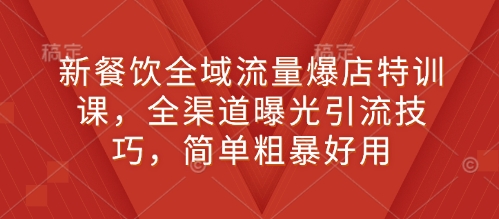 新餐饮全域流量爆店特训课，全渠道曝光引流技巧，简单粗暴好用-知乎者也