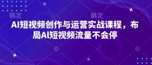 AI短视频创作与运营实战课程,布局Al短视频流量不会停-知乎者也