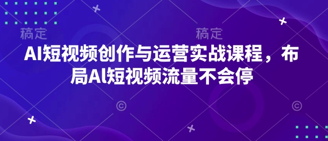 AI短视频创作与运营实战课程,布局Al短视频流量不会停-知乎者也
