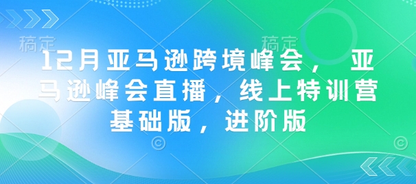 12月亚马逊跨境峰会, 亚马逊峰会直播,线上特训营基础版,进阶版-知乎者也
