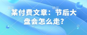 某付费文章:节后大盘会怎么走?-知乎者也