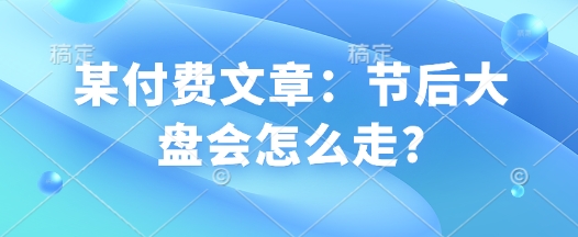 某付费文章:节后大盘会怎么走?-知乎者也