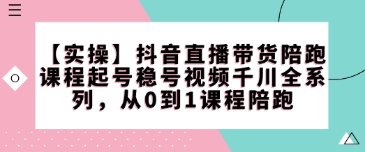 【实操】抖音直播带货陪跑课程起号稳号视频千川全系列,从0到1课程陪跑-知乎者也