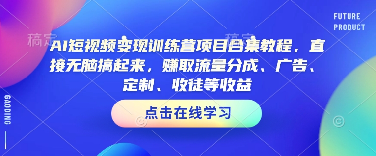 AI短视频变现训练营项目合集教程,直接无脑搞起来,赚取流量分成、广告、定制、收徒等收益-知乎者也