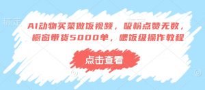 AI动物买菜做饭视频，吸粉点赞无数，橱窗带货5000单，喂饭级操作教程-知乎者也