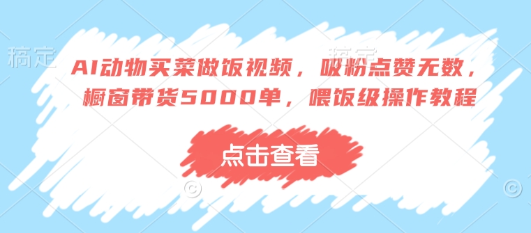 AI动物买菜做饭视频,吸粉点赞无数,橱窗带货5000单,喂饭级操作教程-知乎者也