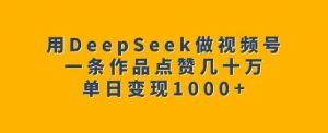 用DeepSeek做视频号,一条作品点赞几十万,单日变现1k-知乎者也
